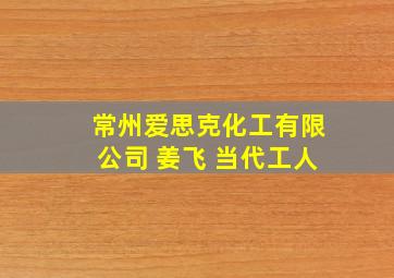 常州爱思克化工有限公司 姜飞 当代工人